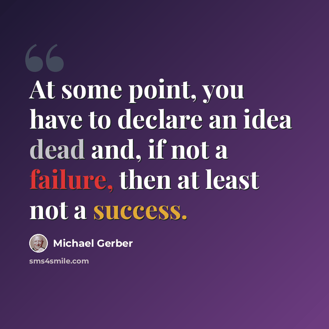 “At some point, you have to declare an idea dead and, if not a failure, then at least not a success.” quote by Michael Gerber
