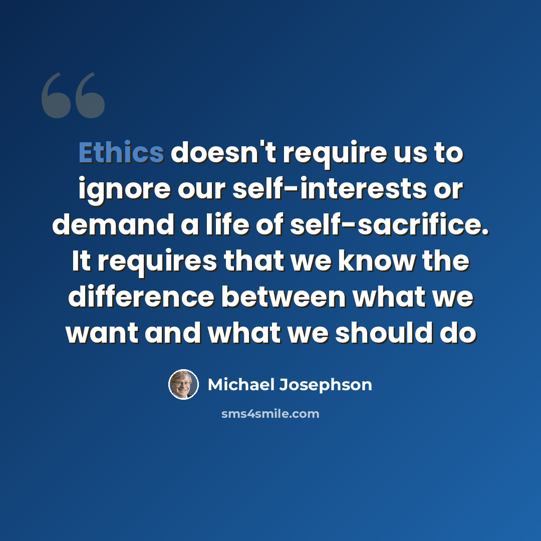“Ethics doesn't require us to ignore our self-interests or demand a life of self-sacrifice. It requires that we know the difference between what we want and what we should do” quote by Michael Josephson