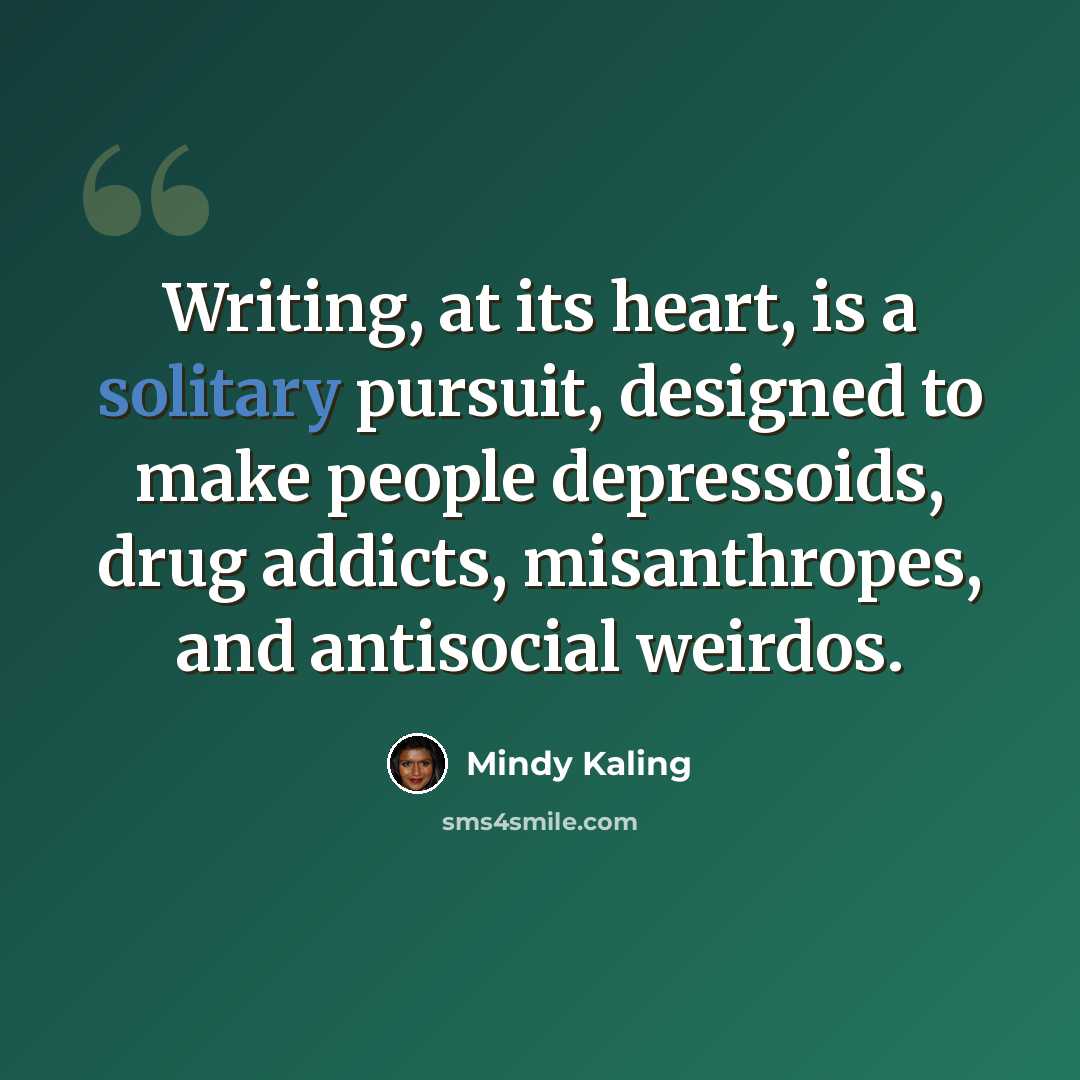 “Writing, at its heart, is a solitary pursuit, designed to make people depressoids, drug addicts, misanthropes, and antisocial weirdos.” quote by Mindy Kaling