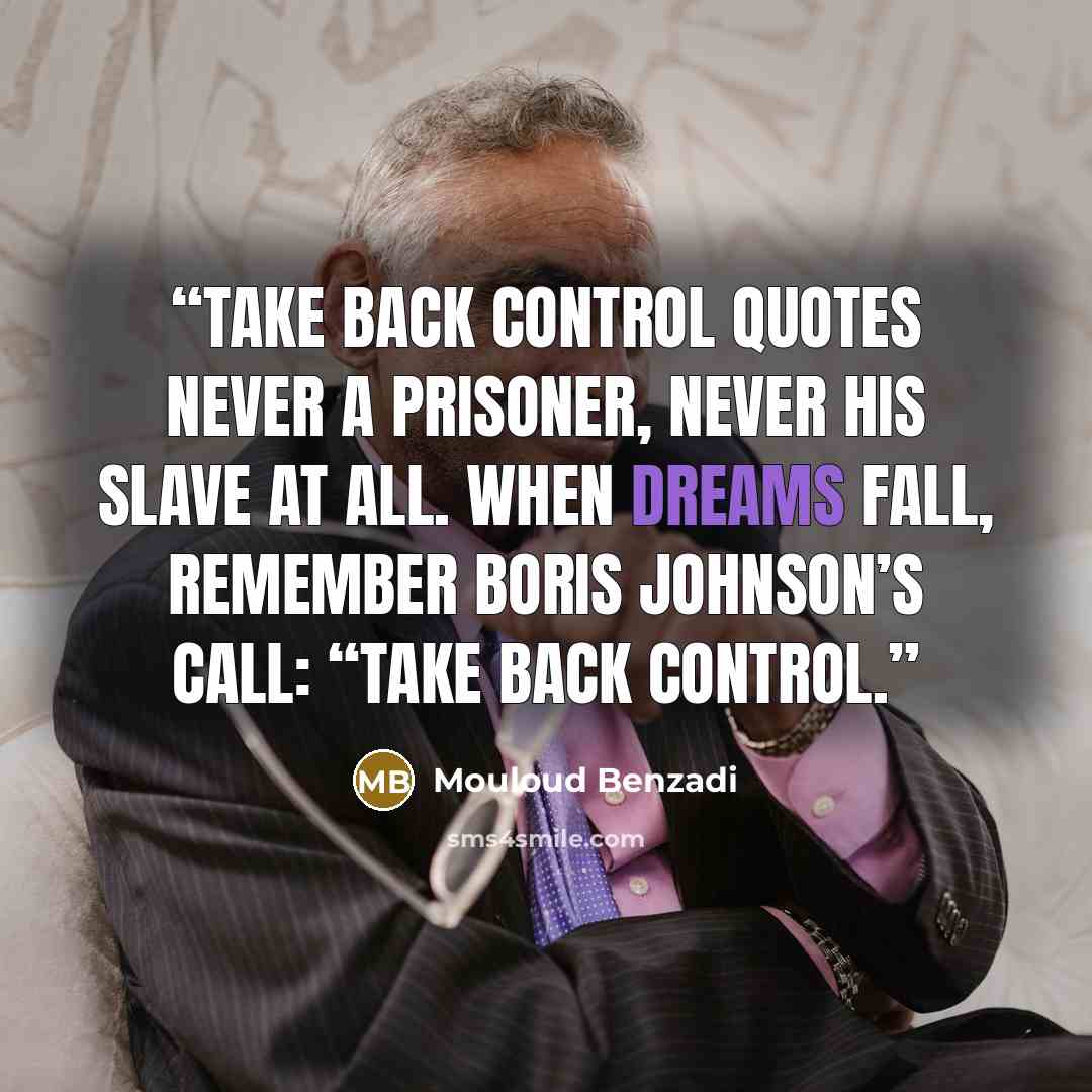 “Take Back Control Quotes Never a prisoner, never his slave at all. When dreams fall, remember Boris Johnson’s call: “Take back control.” quote by Mouloud Benzadi