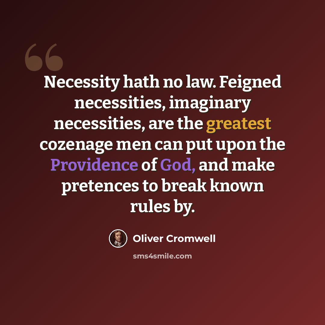 “Necessity hath no law. Feigned necessities, imaginary necessities, are the greatest cozenage men can put upon the Providence of God, and make pretences to break known rules by.” quote by Oliver Cromwell