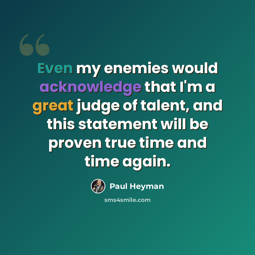 “Even my enemies would acknowledge that I'm a great judge of talent, and this statement will be proven true time and time again.” quote by Paul Heyman