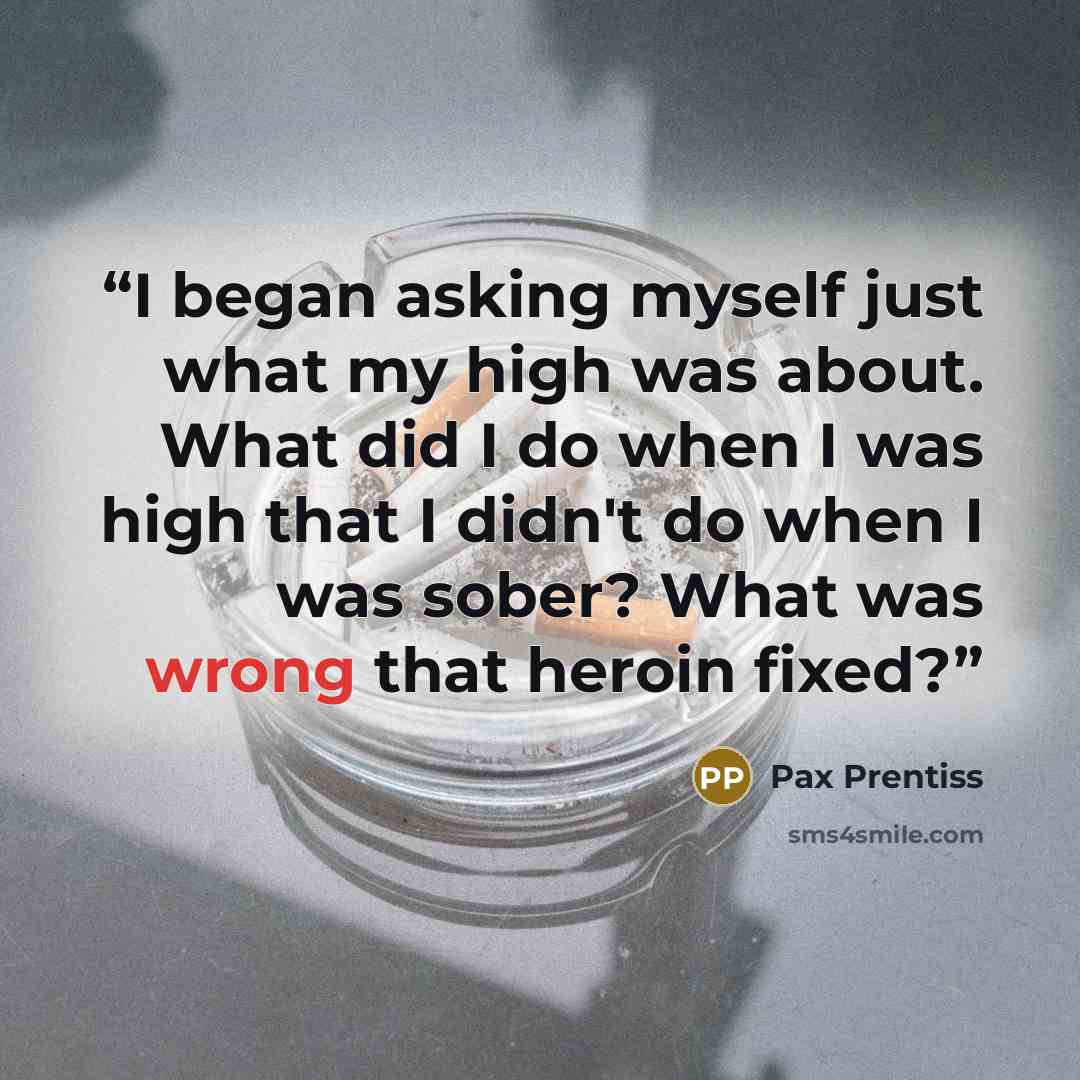 “I began asking myself just what my high was about. What did I do when I was high that I didn't do when I was sober? What was wrong that heroin fixed?” quote by Pax Prentiss