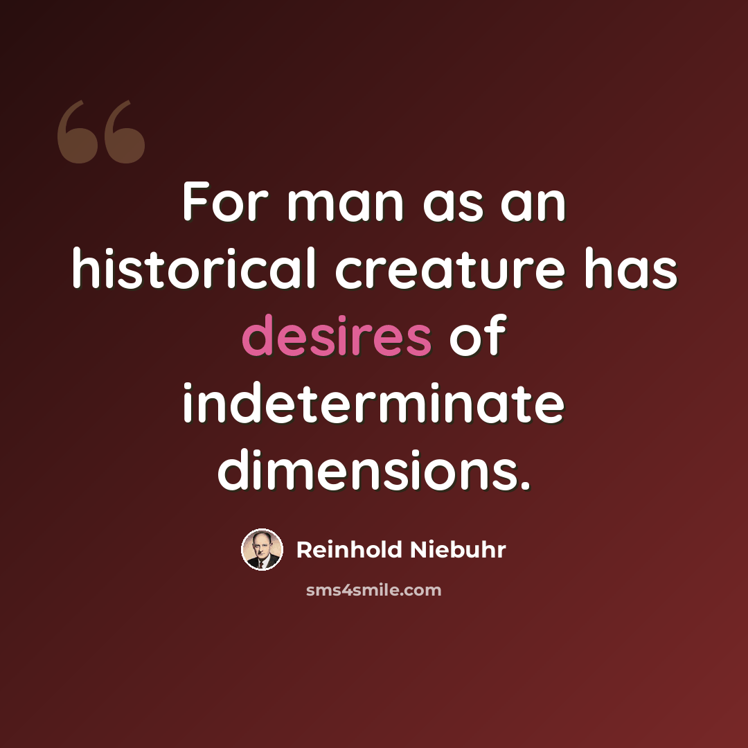 “For man as an historical creature has desires of indeterminate dimensions.” quote by Reinhold Niebuhr