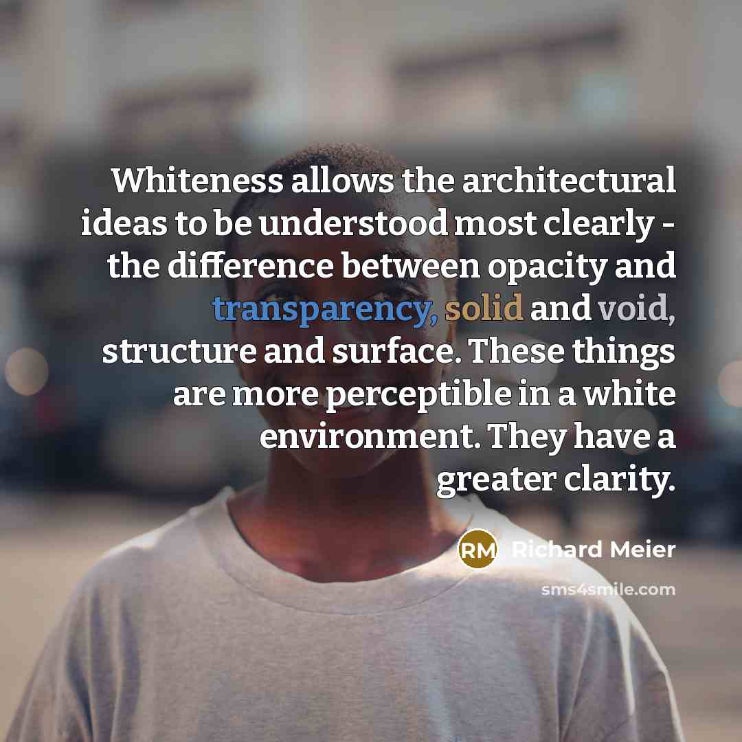 “Whiteness allows the architectural ideas to be understood most clearly - the difference between opacity and transparency, solid and void, structure and surface. These things are more perceptible in a white environment. They have a greater clarity.” quote by Richard Meier