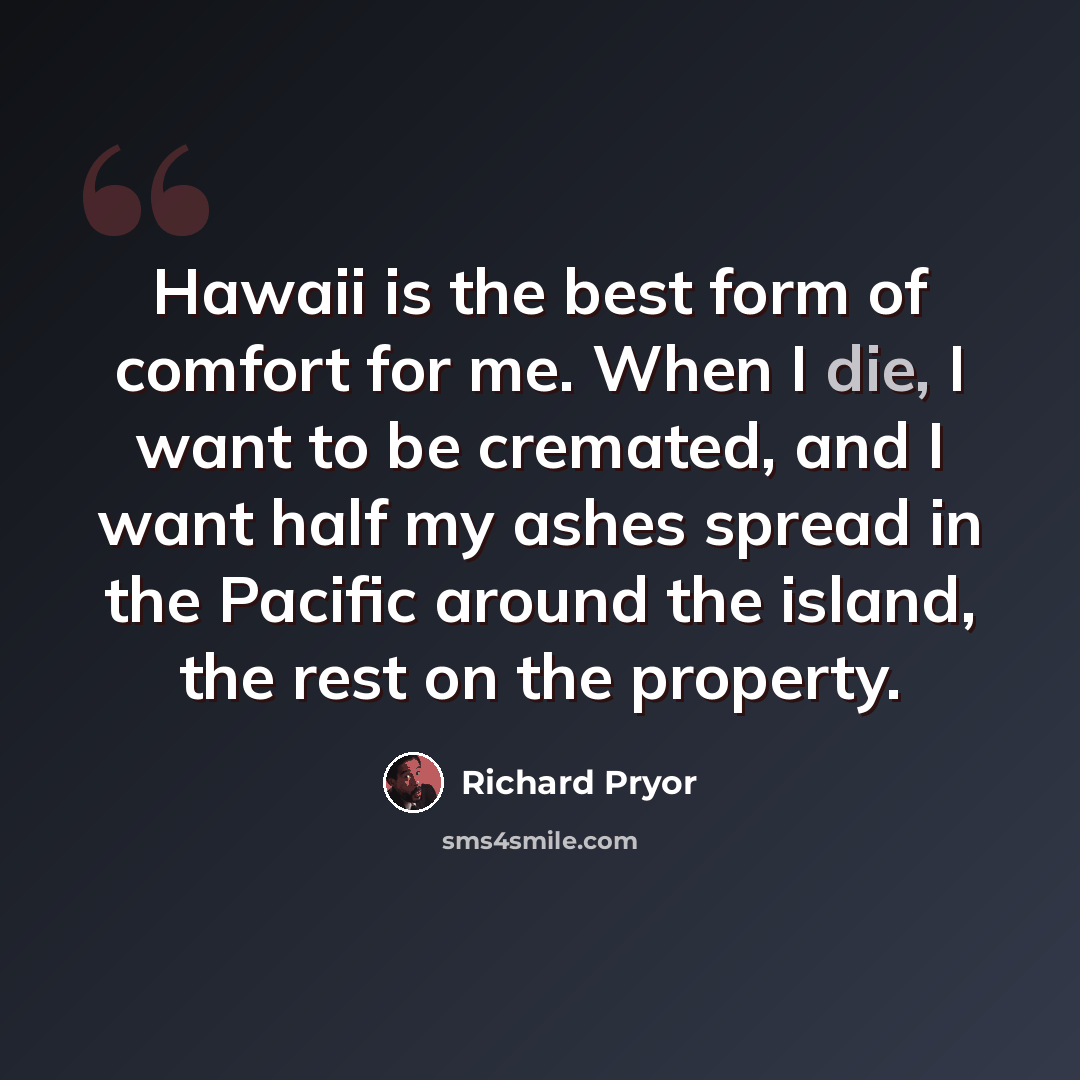 “Hawaii is the best form of comfort for me. When I die, I want to be cremated, and I want half my ashes spread in the Pacific around the island, the rest on the property.” quote by Richard Pryor
