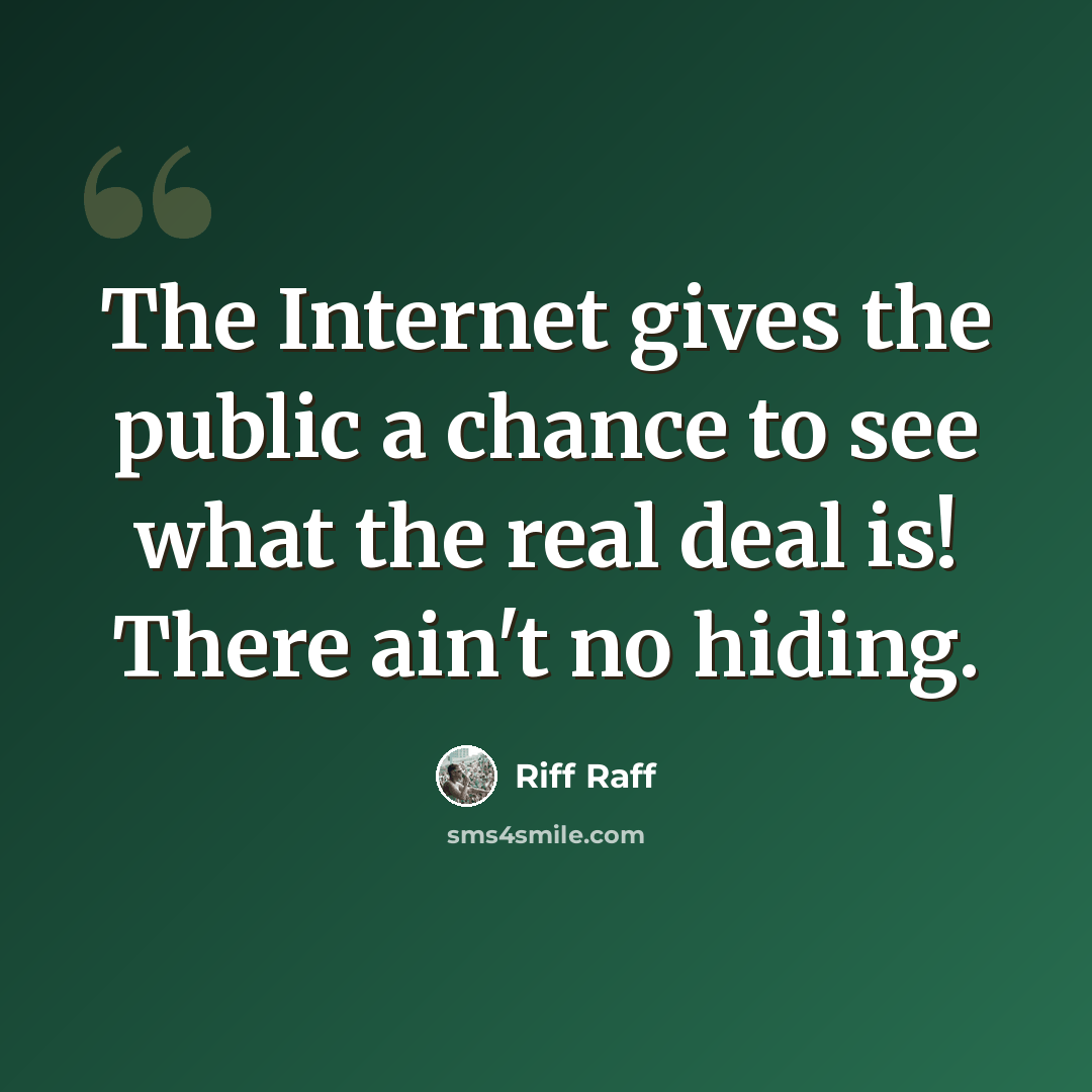 “The Internet gives the public a chance to see what the real deal is! There ain't no hiding.” quote by Riff Raff