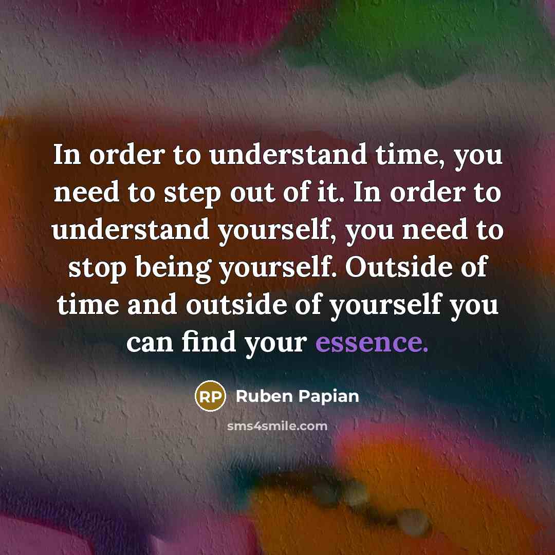 “In order to understand time, you need to step out of it. In order to understand yourself, you need to stop being yourself. Outside of time and outside of yourself you can find your essence.” quote by Ruben Papian