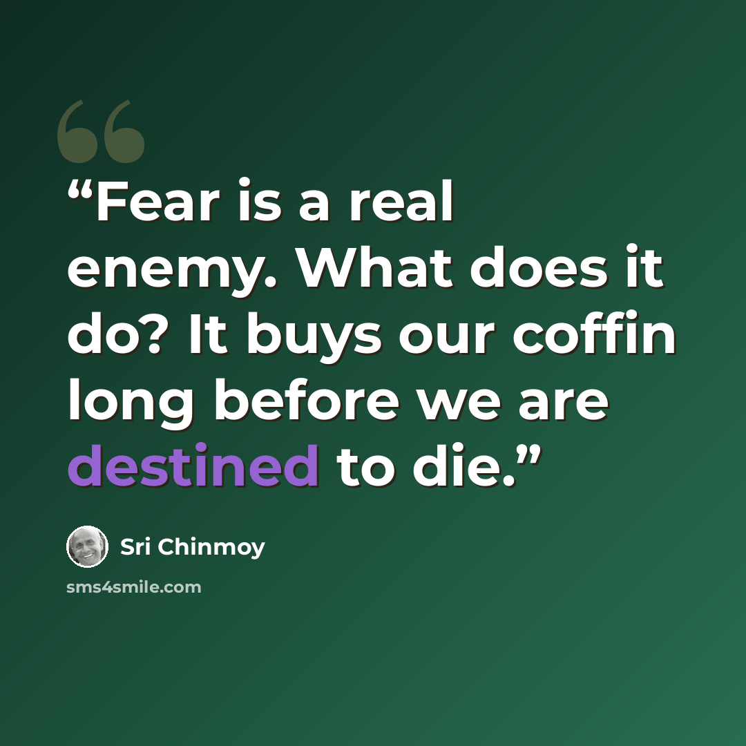 “Fear is a real enemy. What does it do? It buys our coffin long before we are destined to die.” quote by Sri Chinmoy