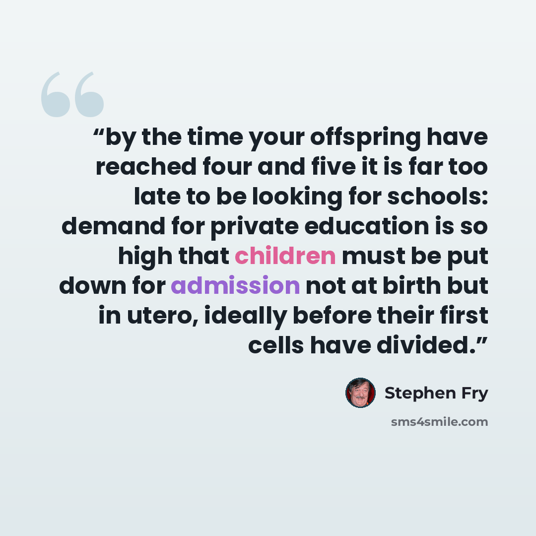 “by the time your offspring have reached four and five it is far too late to be looking for schools: demand for private education is so high that children must be put down for admission not at birth but in utero, ideally before their first cells have divided.” quote by Stephen Fry
