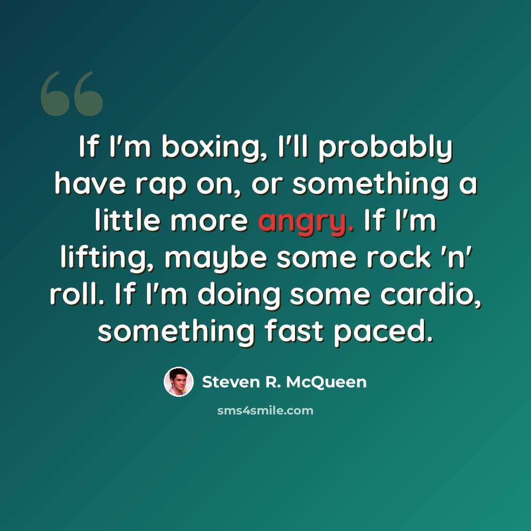 “If I'm boxing, I'll probably have rap on, or something a little more angry. If I'm lifting, maybe some rock 'n' roll. If I'm doing some cardio, something fast paced.” quote by Steven R. McQueen