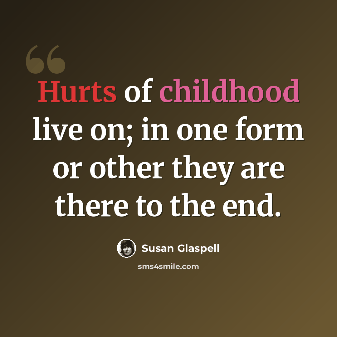 “Hurts of childhood live on; in one form or other they are there to the end.” quote by Susan Glaspell