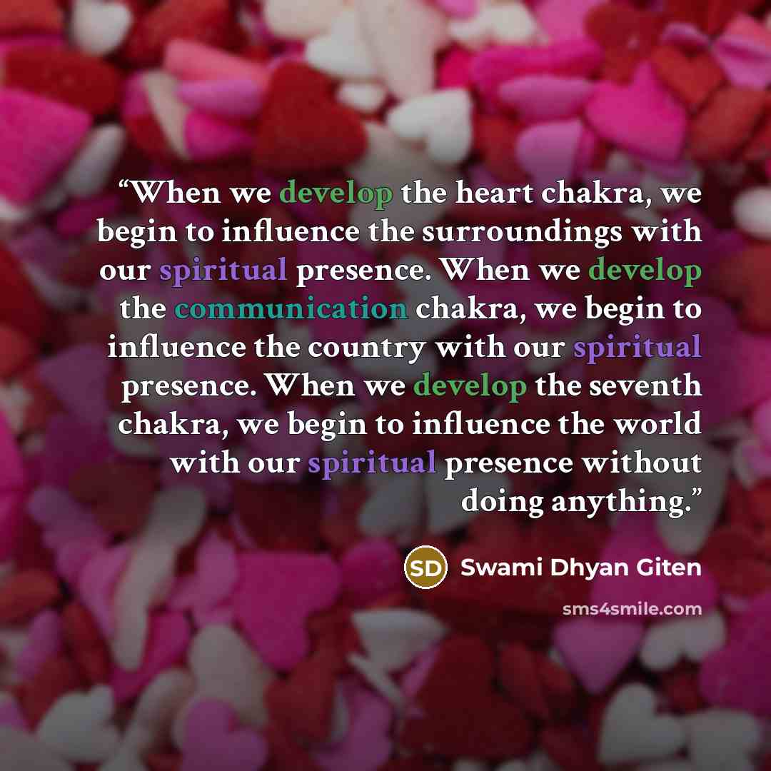 “When we develop the heart chakra, we begin to influence the surroundings with our spiritual presence. When we develop the communication chakra, we begin to influence the country with our spiritual presence. When we develop the seventh chakra, we begin to influence the world with our spiritual…” quote by Swami Dhyan Giten