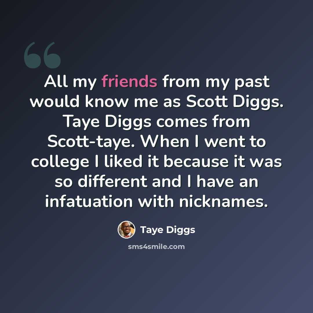 “All my friends from my past would know me as Scott Diggs. Taye Diggs comes from Scott-taye. When I went to college I liked it because it was so different and I have an infatuation with nicknames.” quote by Taye Diggs