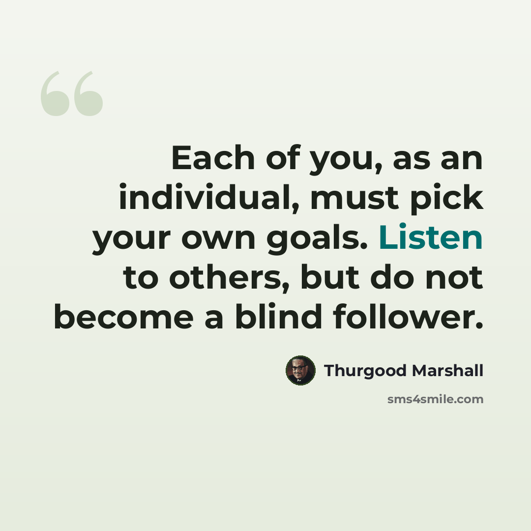 “Each of you, as an individual, must pick your own goals. Listen to others, but do not become a blind follower.” quote by Thurgood Marshall