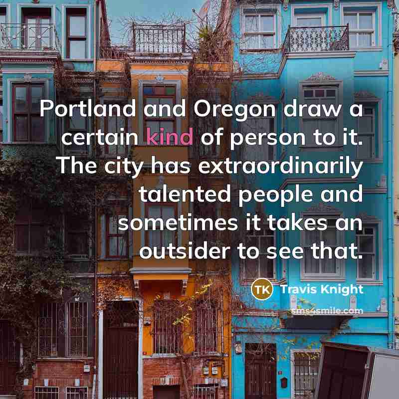 “Portland and Oregon draw a certain kind of person to it. The city has extraordinarily talented people and sometimes it takes an outsider to see that.” quote by Travis Knight