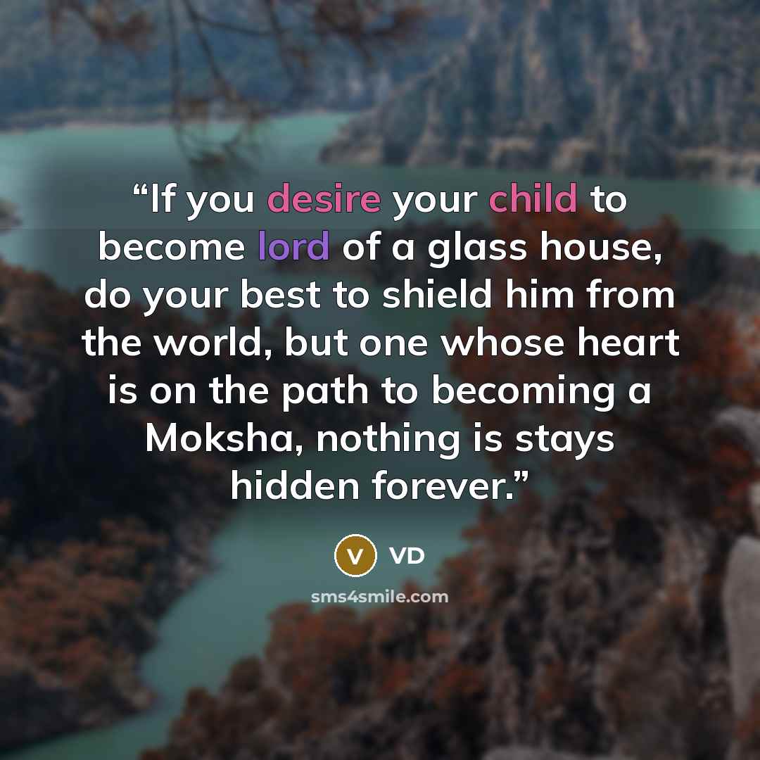 “If you desire your child to become lord of a glass house, do your best to shield him from the world, but one whose heart is on the path to becoming a Moksha, nothing is stays hidden forever.” quote by VD