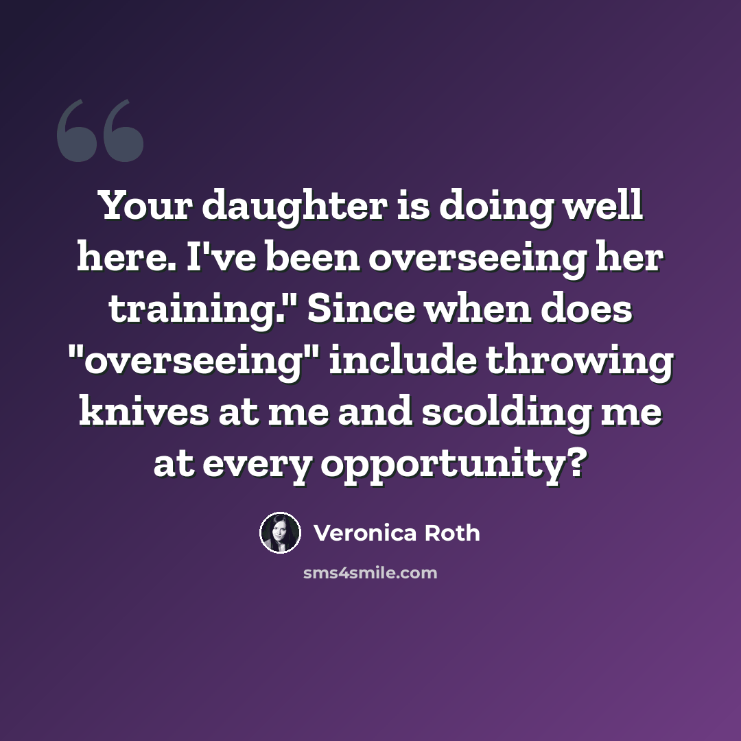 “Your daughter is doing well here. I've been overseeing her training." Since when does "overseeing" include throwing knives at me and scolding me at every opportunity?” quote by Veronica Roth