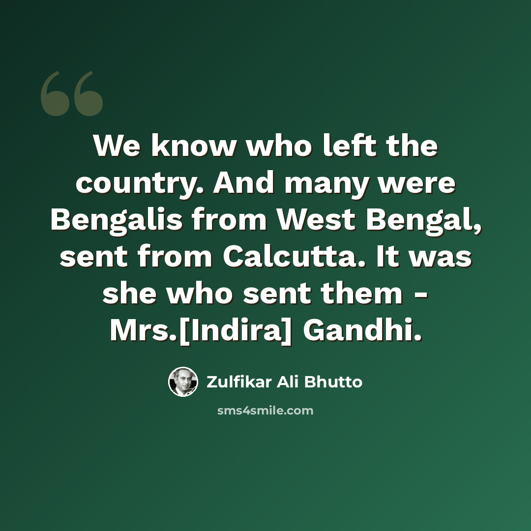 “We know who left the country. And many were Bengalis from West Bengal, sent from Calcutta. It was she who sent them - Mrs.[Indira] Gandhi.” quote by Zulfikar Ali Bhutto