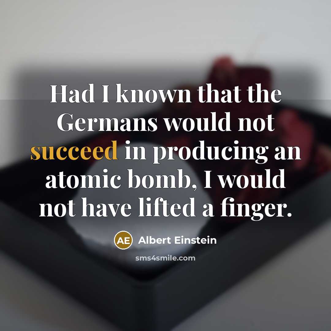 “Had I known that the Germans would not succeed in producing an atomic bomb, I would not have lifted a finger.” quote by Albert Einstein