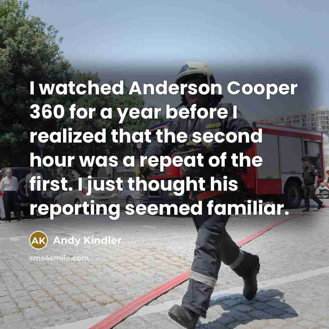 “I watched Anderson Cooper 360 for a year before I realized that the second hour was a repeat of the first. I just thought his reporting seemed familiar.” quote by Andy Kindler