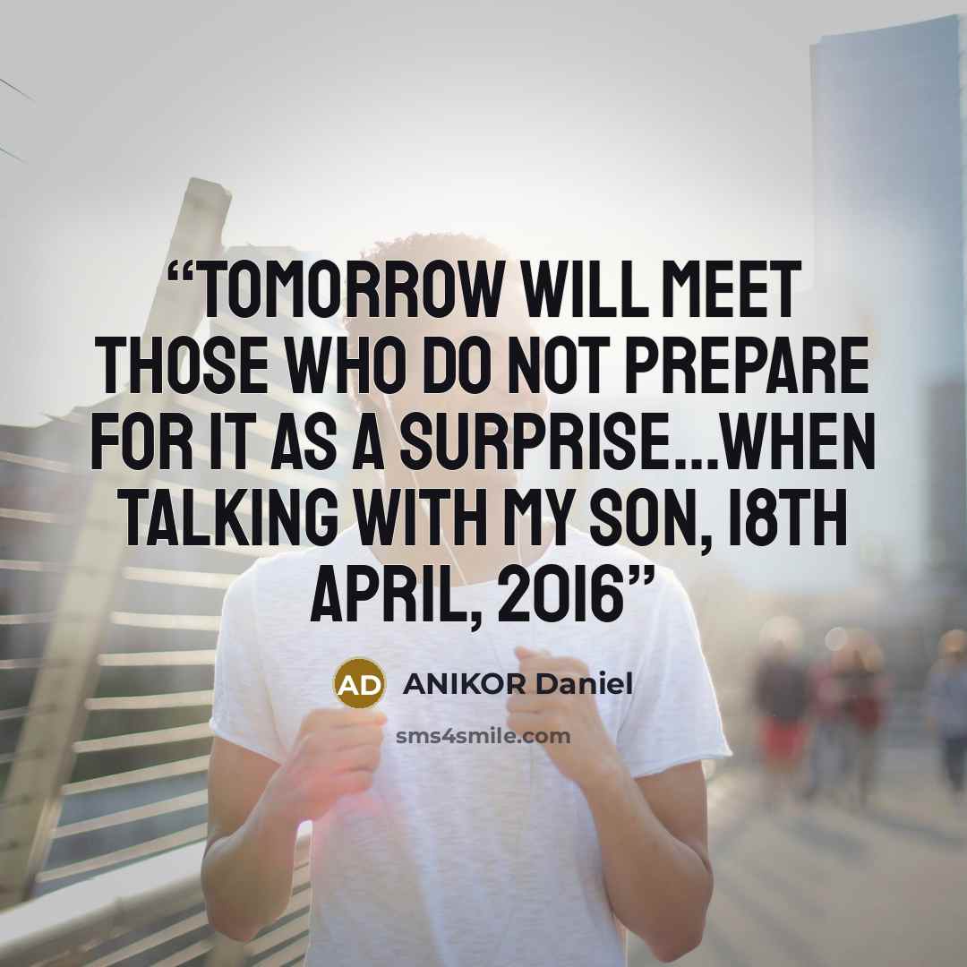 “Tomorrow will meet those who do not prepare for it as a surprise...when talking with my son, 18th April, 2016” quote by ANIKOR Daniel