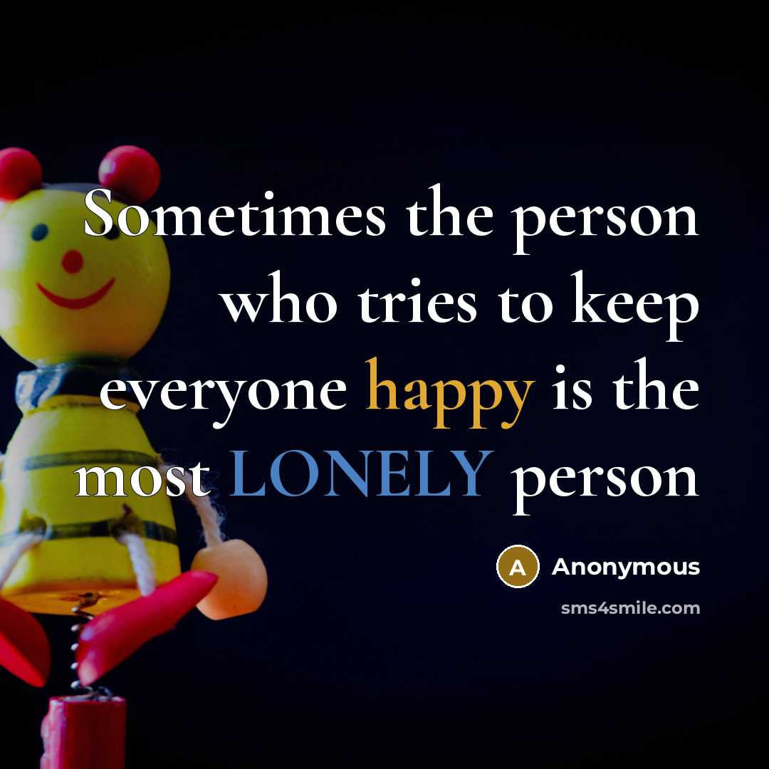 “Sometimes the person who tries to keep everyone happy is the most LONELY person” quote by Anonymous