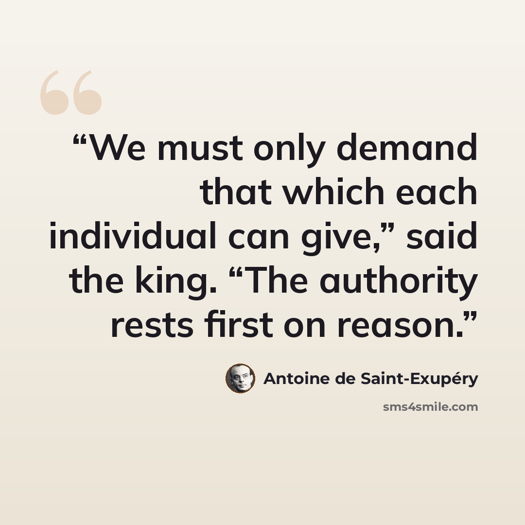 “We must only demand that which each individual can give,” said the king. “The authority rests first on reason.” quote by Antoine de Saint-Exupéry