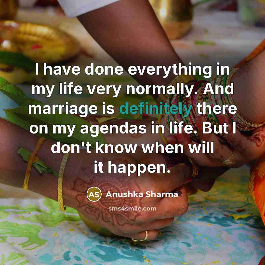 “I have done everything in my life very normally. And marriage is definitely there on my agendas in life. But I don't know when will it happen.” quote by Anushka Sharma