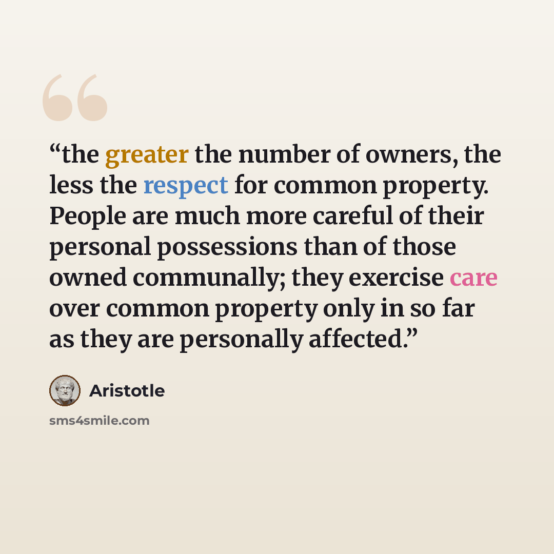 “the greater the number of owners, the less the respect for common property. People are much more careful of their personal possessions than of those owned communally; they exercise care over common property only in so far as they are personally affected.” quote by Aristotle