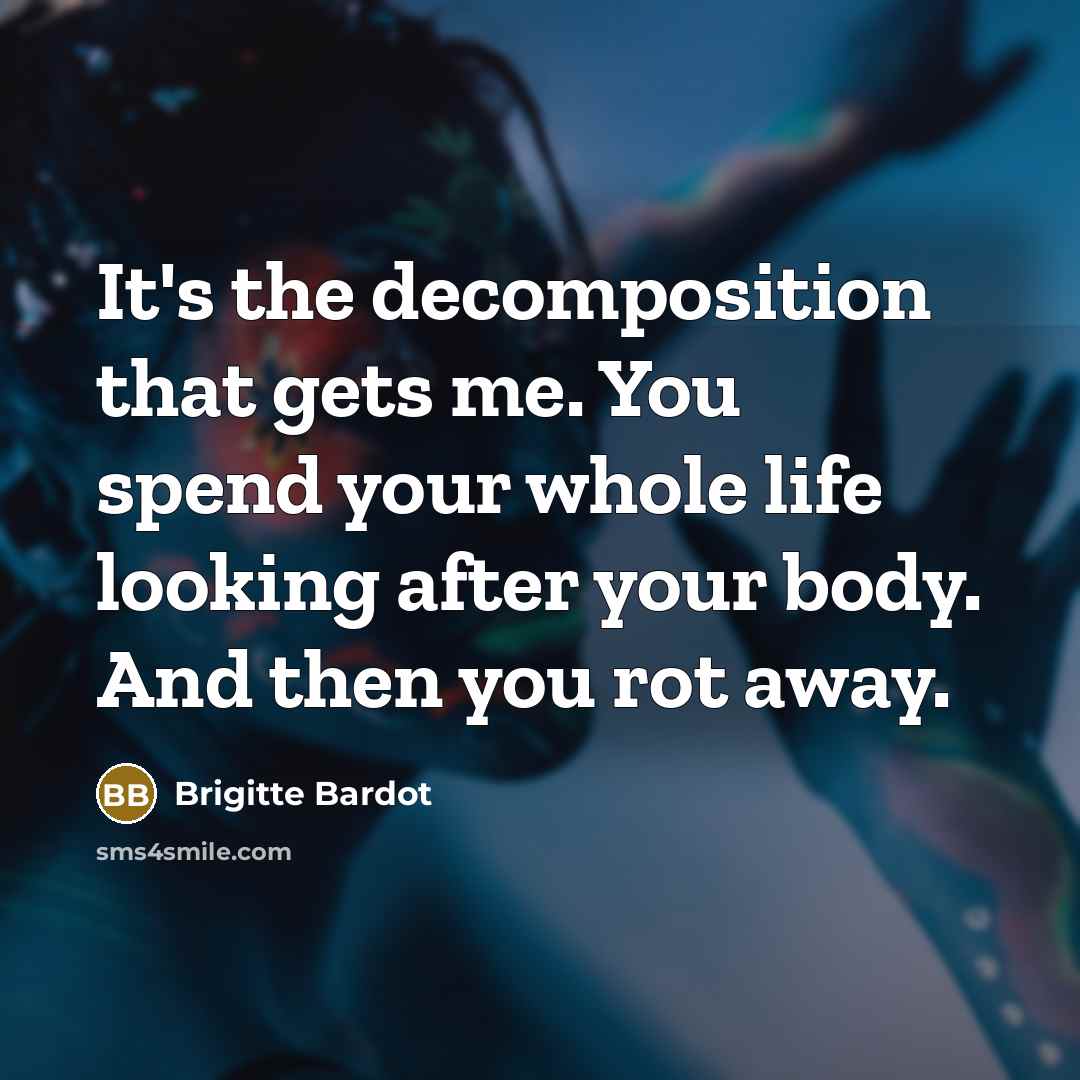 “It's the decomposition that gets me. You spend your whole life looking after your body. And then you rot away.” quote by Brigitte Bardot