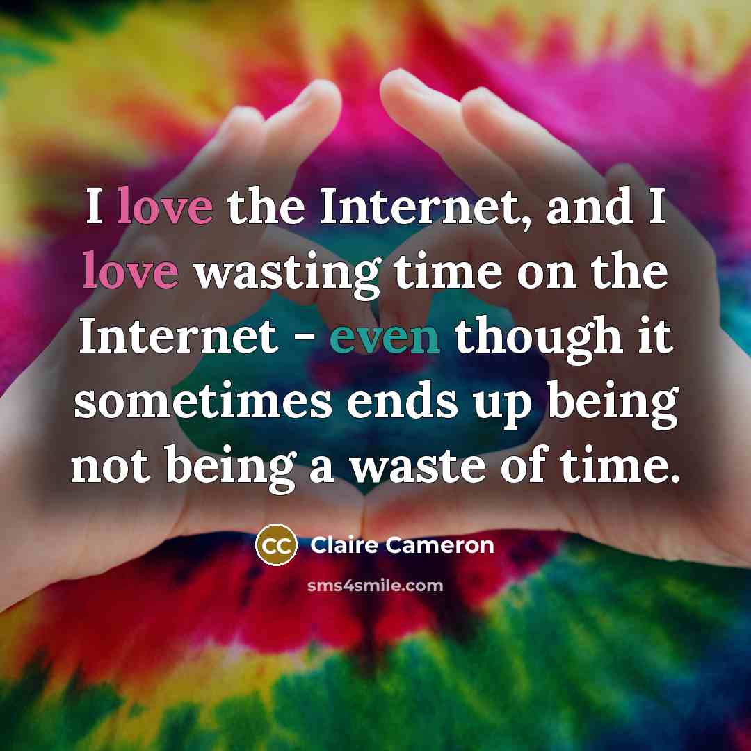 “I love the Internet, and I love wasting time on the Internet - even though it sometimes ends up being not being a waste of time.” quote by Claire Cameron