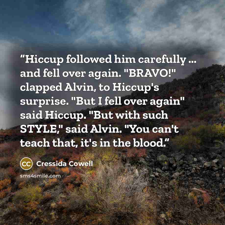 “Hiccup followed him carefully ... and fell over again. "BRAVO!" clapped Alvin, to Hiccup's surprise. "But I fell over again" said Hiccup. "But with such STYLE," said Alvin. "You can't teach that, it's in the blood.” quote by Cressida Cowell