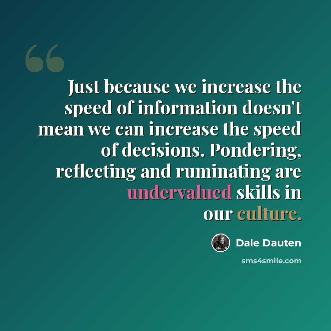 “Just because we increase the speed of information doesn't mean we can increase the speed of decisions. Pondering, reflecting and ruminating are undervalued skills in our culture.” quote by Dale Dauten