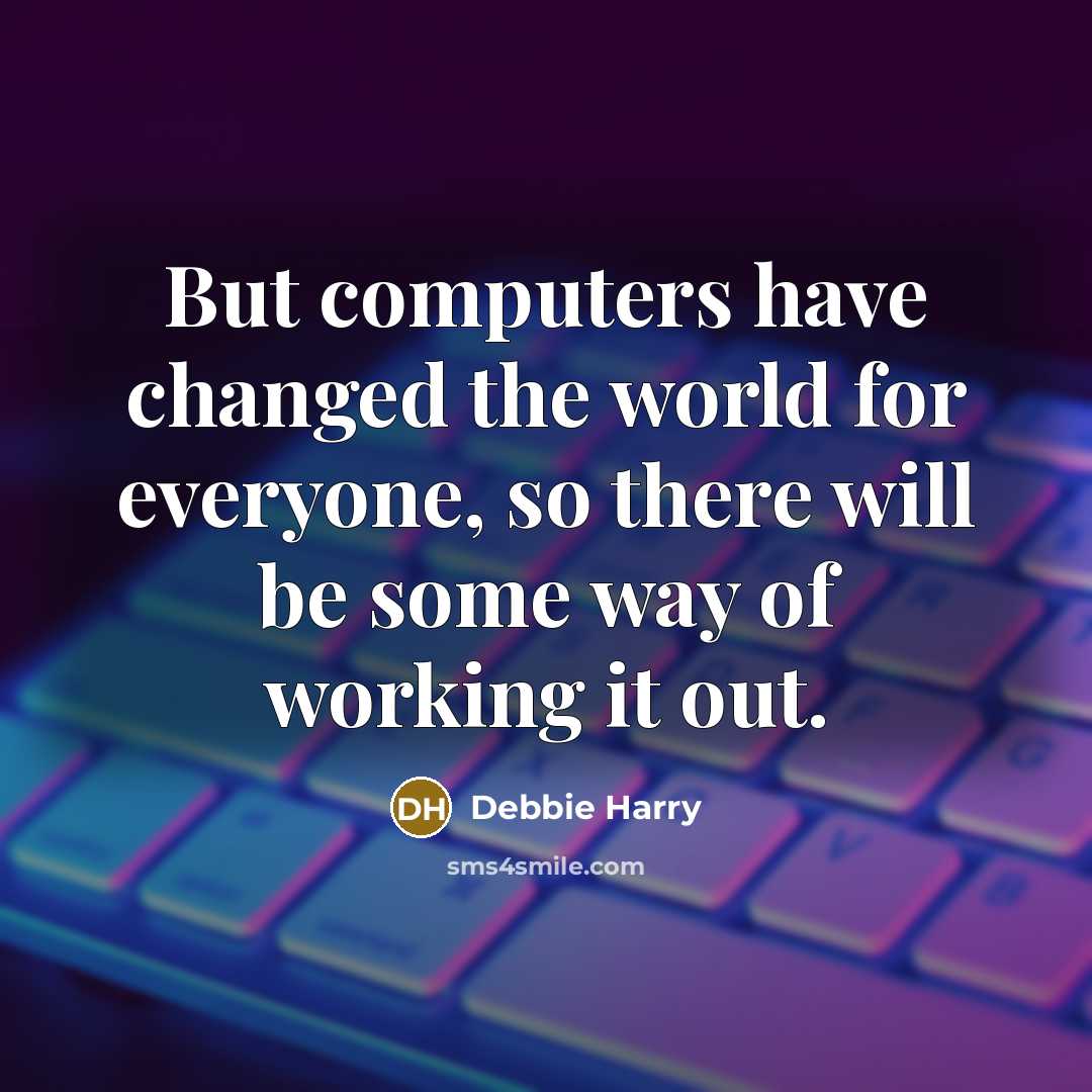 “But computers have changed the world for everyone, so there will be some way of working it out.” quote by Debbie Harry