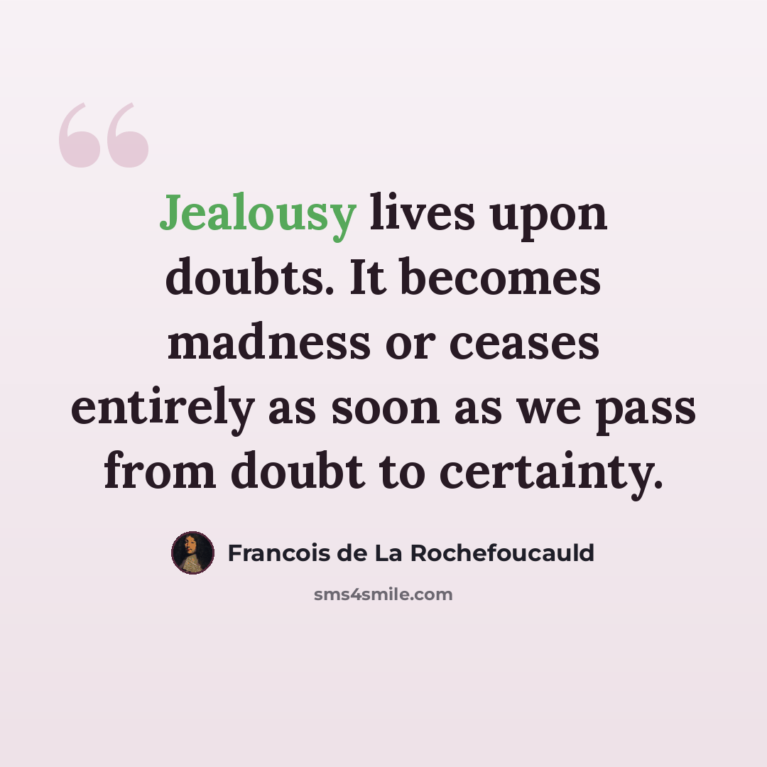 “Jealousy lives upon doubts. It becomes madness or ceases entirely as soon as we pass from doubt to certainty.” quote by Francois de La Rochefoucauld