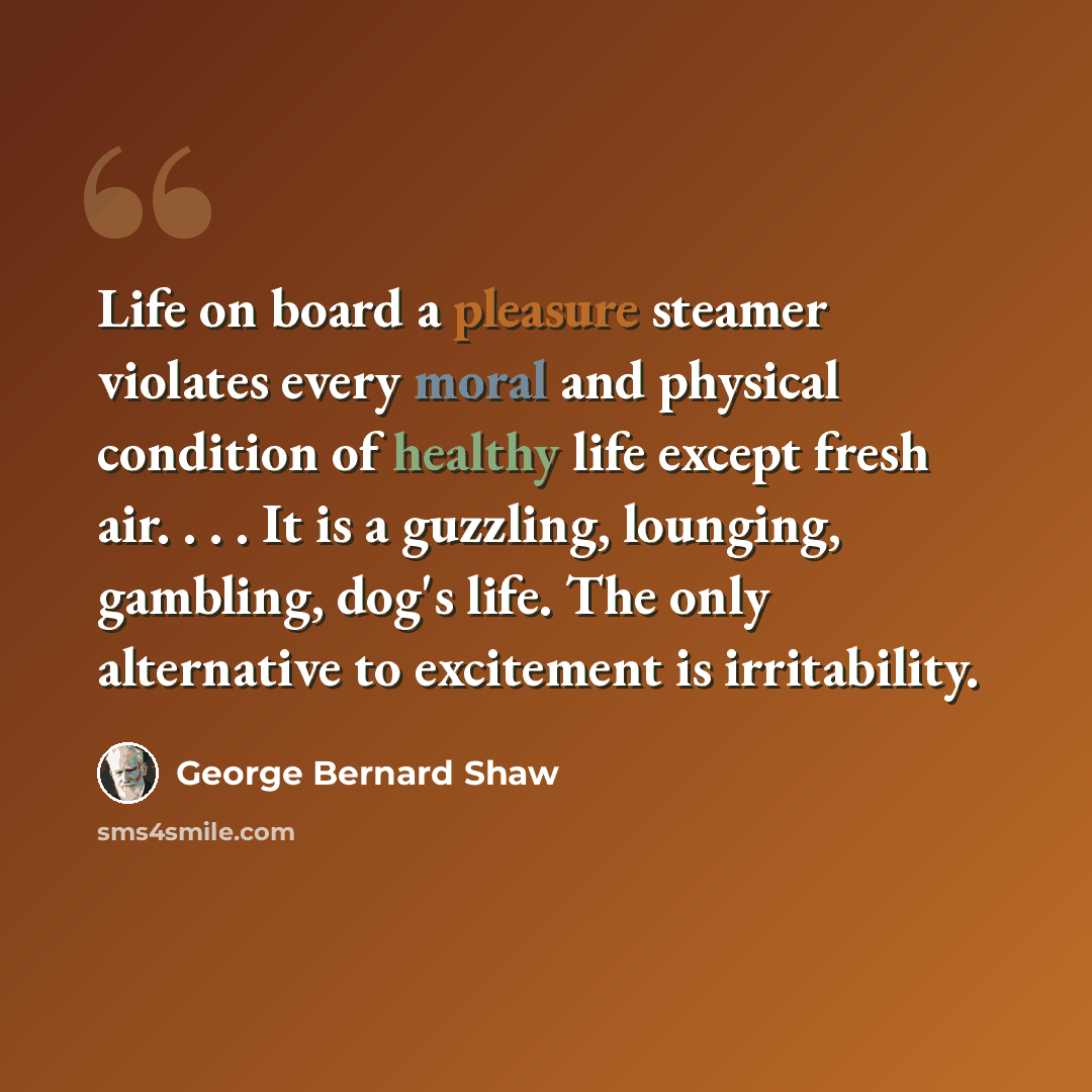 “Life on board a pleasure steamer violates every moral and physical condition of healthy life except fresh air. . . . It is a guzzling, lounging, gambling, dog's life. The only alternative to excitement is irritability.” quote by George Bernard Shaw