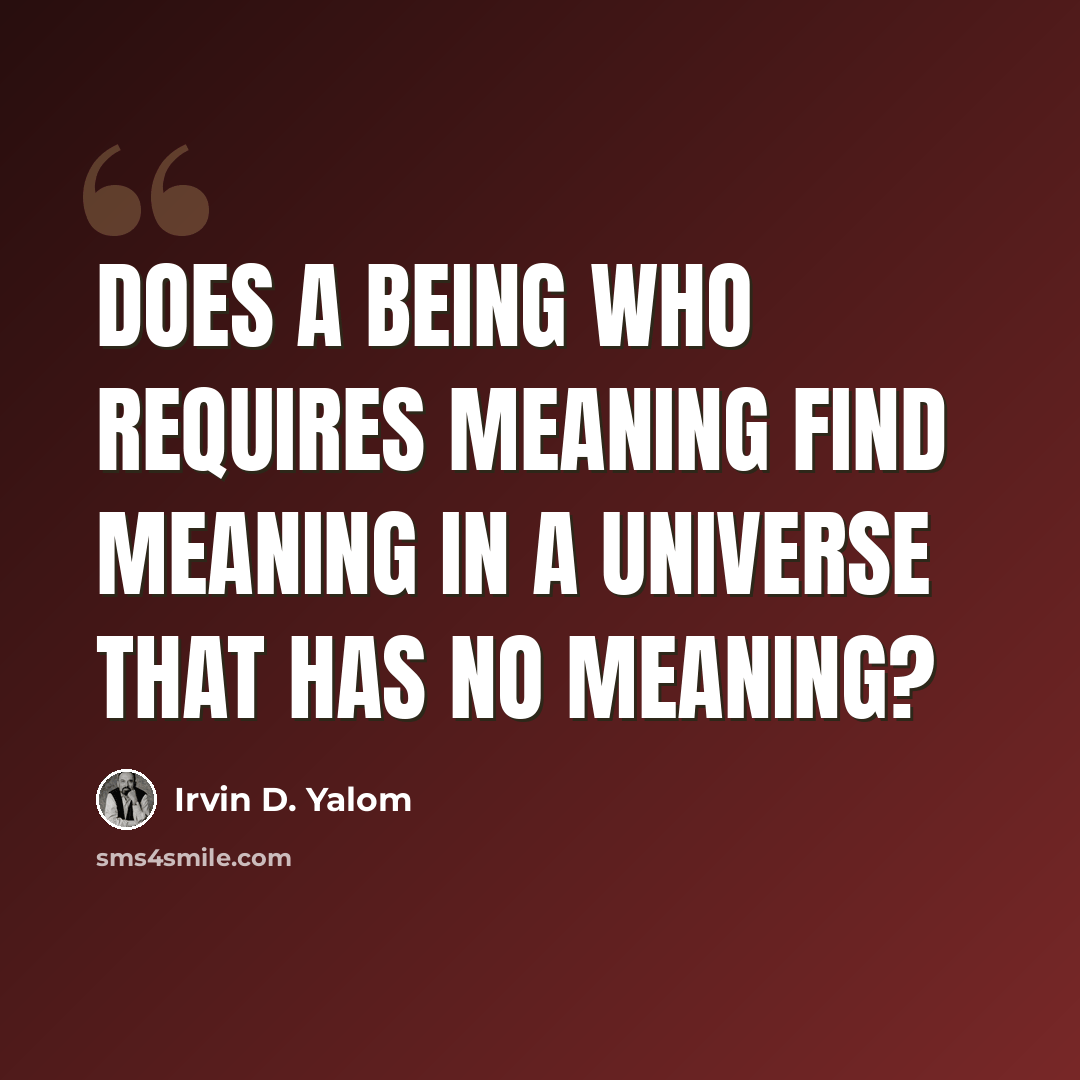 “Does a being who requires meaning find meaning in a universe that has no meaning?” quote by Irvin D. Yalom