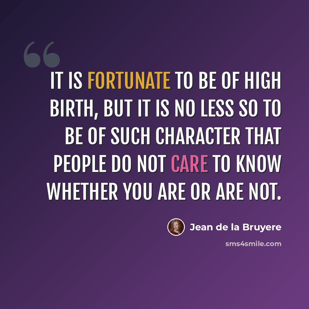 “It is fortunate to be of high birth, but it is no less so to be of such character that people do not care to know whether you are or are not.” quote by Jean de la Bruyere