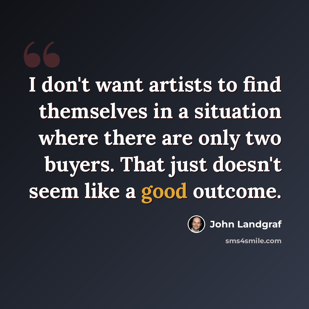 “I don't want artists to find themselves in a situation where there are only two buyers. That just doesn't seem like a good outcome.” quote by John Landgraf
