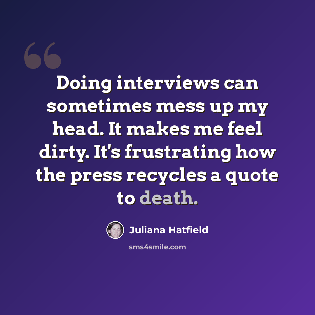 “Doing interviews can sometimes mess up my head. It makes me feel dirty. It's frustrating how the press recycles a quote to death.” quote by Juliana Hatfield