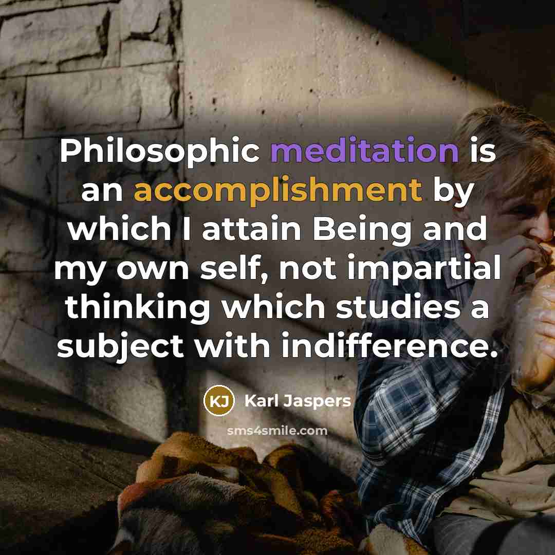 “Philosophic meditation is an accomplishment by which I attain Being and my own self, not impartial thinking which studies a subject with indifference.” quote by Karl Jaspers