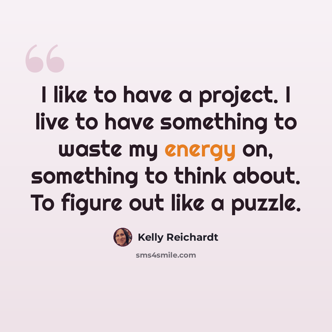 “I like to have a project. I live to have something to waste my energy on, something to think about. To figure out like a puzzle.” quote by Kelly Reichardt