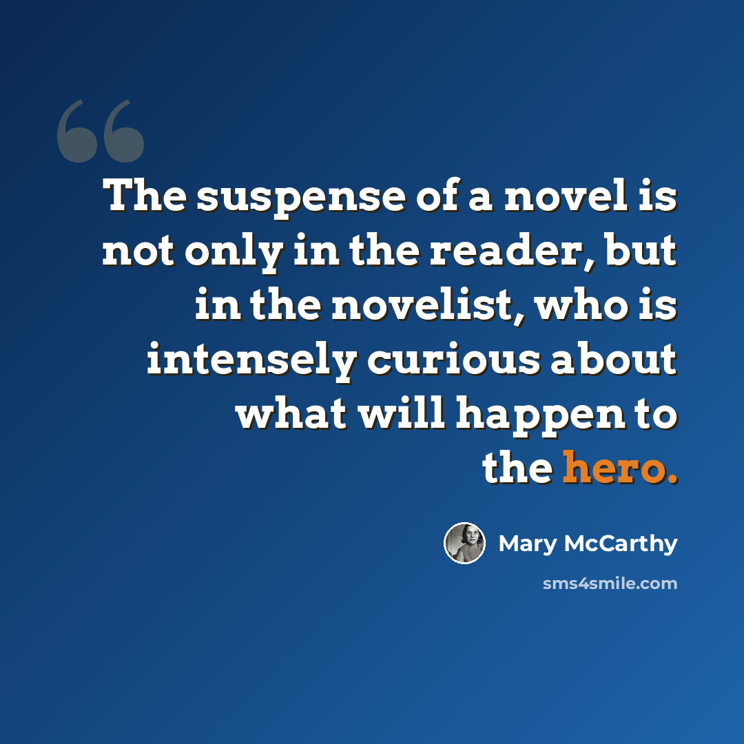 “The suspense of a novel is not only in the reader, but in the novelist, who is intensely curious about what will happen to the hero.” quote by Mary McCarthy