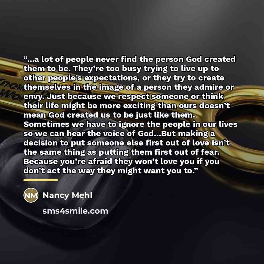 “...a lot of people never find the person God created them to be. They’re too busy trying to live up to other people’s expectations, or they try to create themselves in the image of a person they admire or envy. Just because we respect someone or think their life might be more exciting than ours…” quote by Nancy Mehl