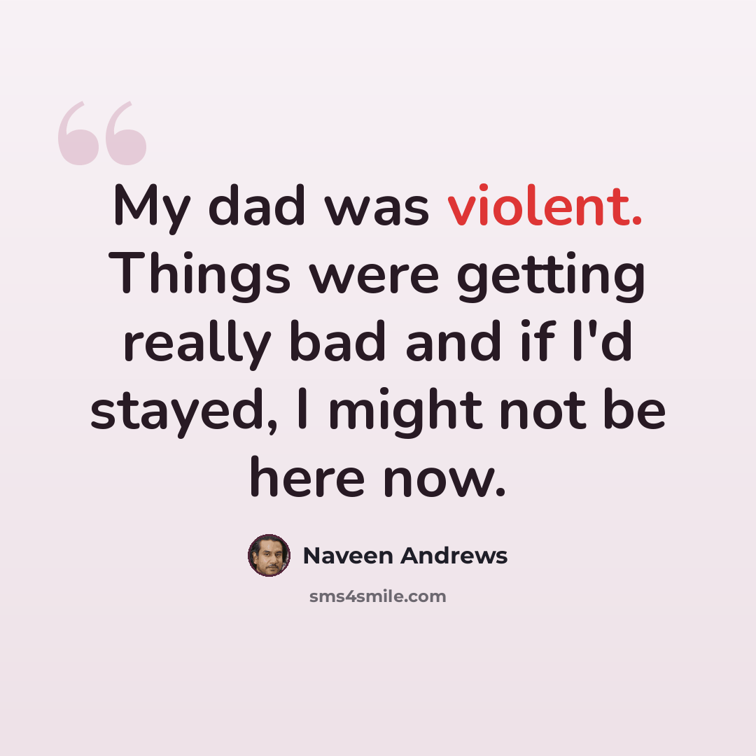 “My dad was violent. Things were getting really bad and if I'd stayed, I might not be here now.” quote by Naveen Andrews