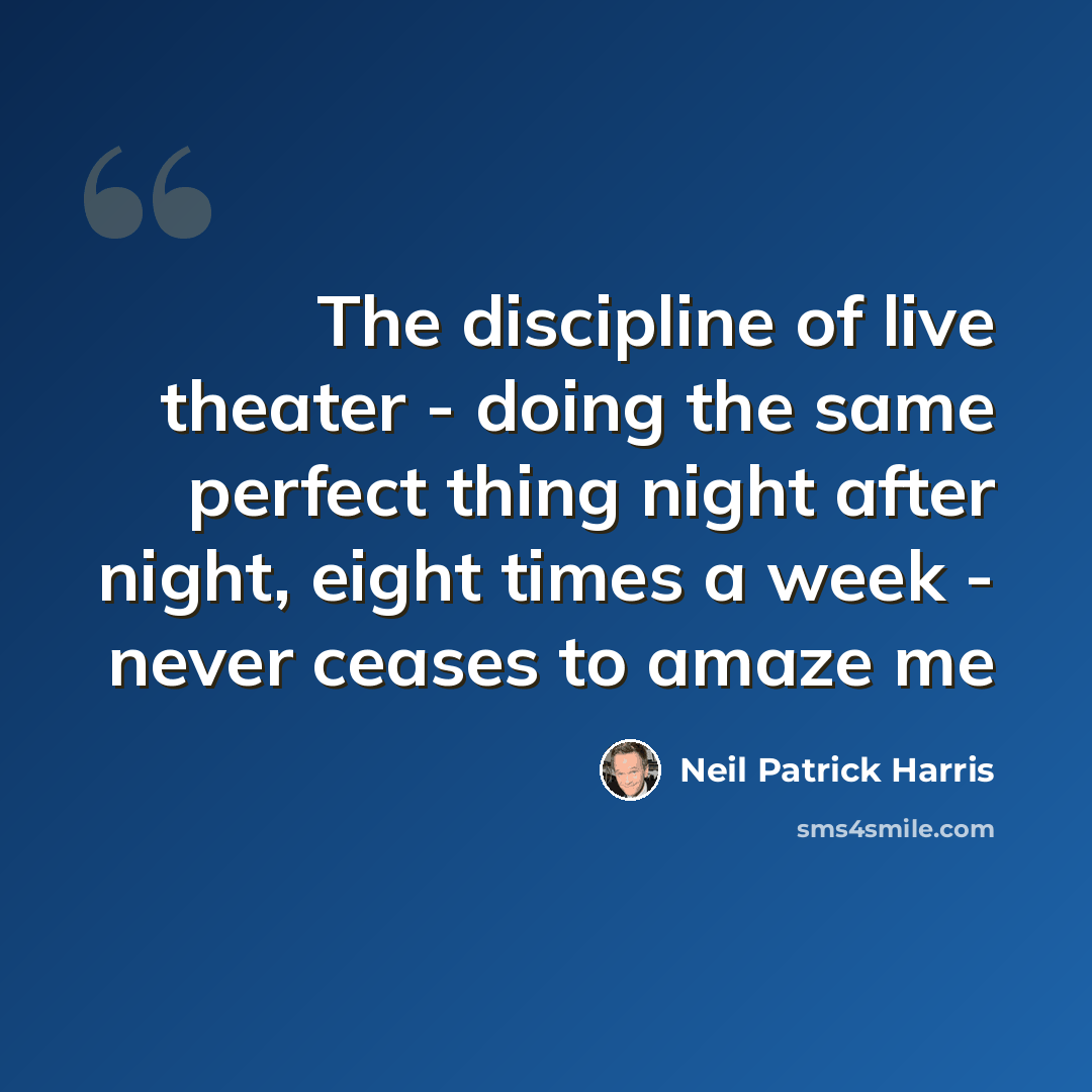 “The discipline of live theater - doing the same perfect thing night after night, eight times a week - never ceases to amaze me” quote by Neil Patrick Harris