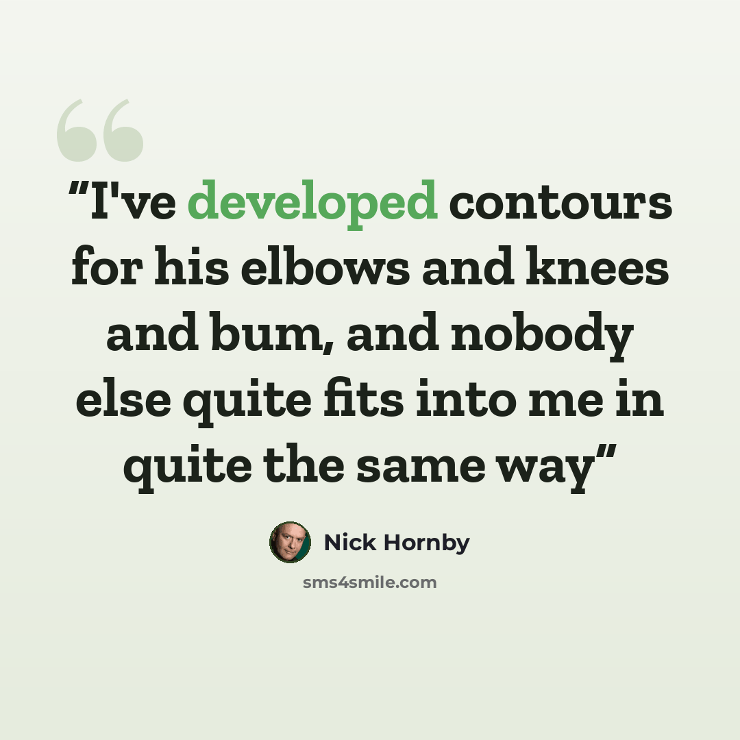 “I've developed contours for his elbows and knees and bum, and nobody else quite fits into me in quite the same way” quote by Nick Hornby