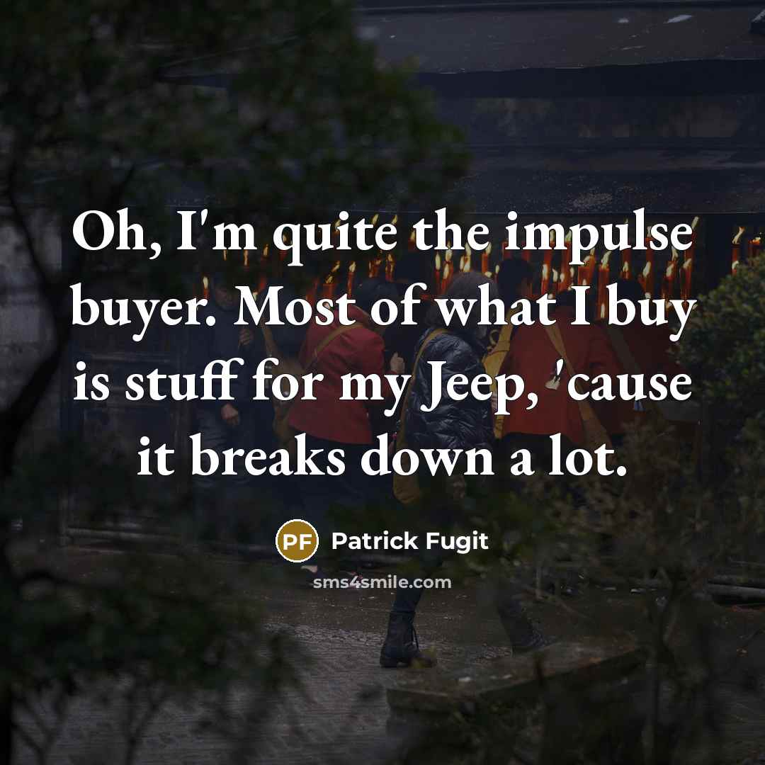 “Oh, I'm quite the impulse buyer. Most of what I buy is stuff for my Jeep, 'cause it breaks down a lot.” quote by Patrick Fugit