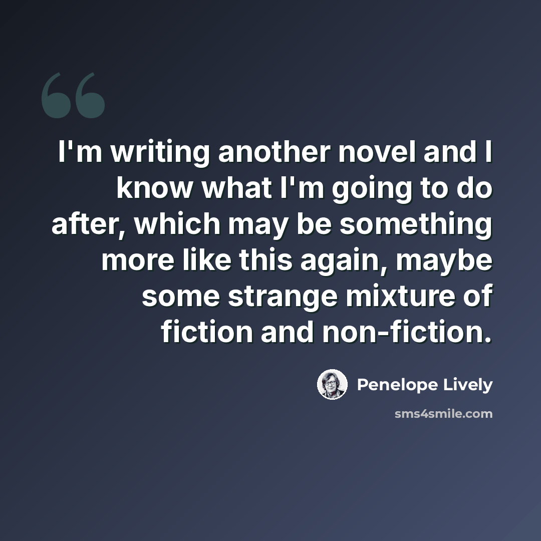 “I'm writing another novel and I know what I'm going to do after, which may be something more like this again, maybe some strange mixture of fiction and non-fiction.” quote by Penelope Lively
